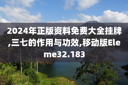 2024年正版资料免费大全挂牌,三七的作用与功效,移动版Eleme32.183