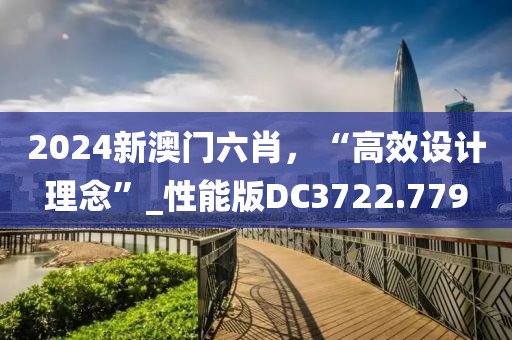 2024新澳门六肖，“高效设计理念”_性能版DC3722.779