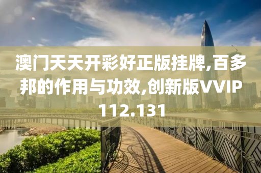 澳门天天开彩好正版挂牌,百多邦的作用与功效,创新版VVIP112.131