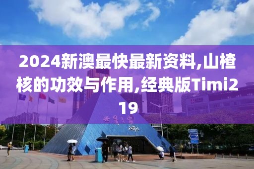2024新澳最快最新资料,山楂核的功效与作用,经典版Timi219