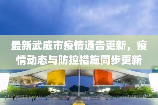 最新武威市疫情通告更新，疫情动态与防控措施同步更新
