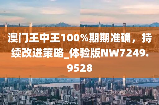 澳门王中王100%期期准确，持续改进策略_体验版NW7249.9528