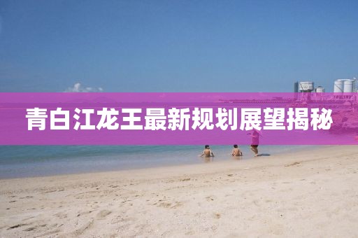 青白江龙王最新规划展望揭秘