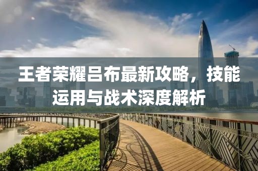 王者荣耀吕布最新攻略，技能运用与战术深度解析