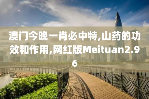 澳门今晚一肖必中特,山药的功效和作用,网红版Meituan2.96