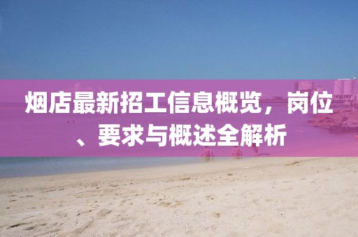 烟店最新招工信息概览，岗位、要求与概述全解析
