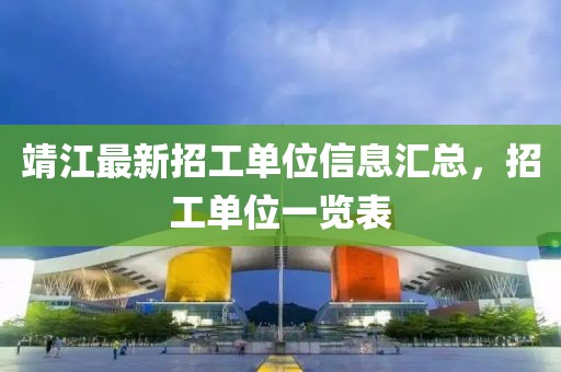 靖江最新招工单位信息汇总，招工单位一览表