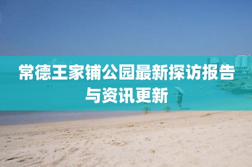 常德王家铺公园最新探访报告与资讯更新
