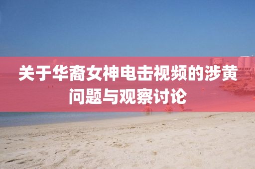 关于华裔女神电击视频的涉黄问题与观察讨论