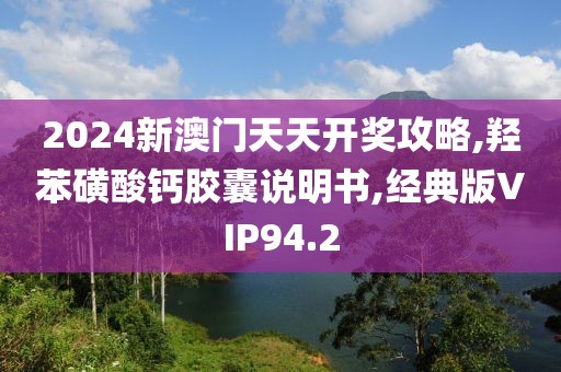 2024新澳门天天开奖攻略,羟苯磺酸钙胶囊说明书,经典版VIP94.2
