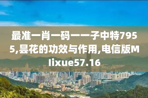 最准一肖一码一一子中特7955,昙花的功效与作用,电信版MIixue57.16