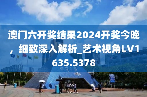 澳门六开奖结果2024开奖今晚，细致深入解析_艺术视角LV1635.5378