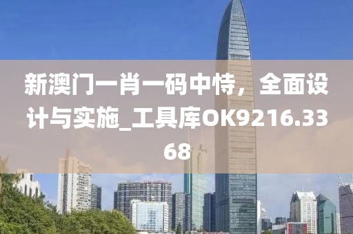 新澳门一肖一码中恃，全面设计与实施_工具库OK9216.3368
