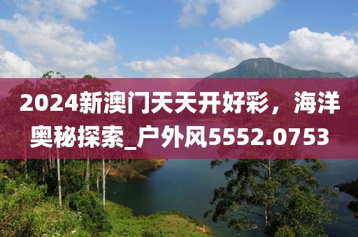 2024新澳门天天开好彩，海洋奥秘探索_户外风5552.0753