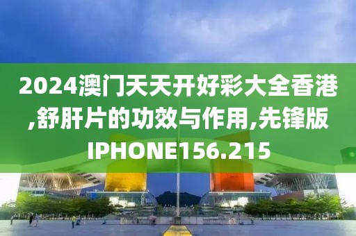 2024澳门天天开好彩大全香港,舒肝片的功效与作用,先锋版IPHONE156.215