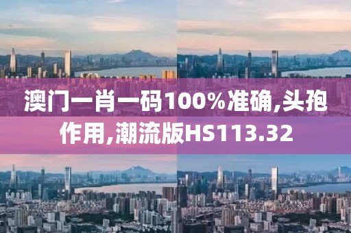 澳门一肖一码100%准确,头孢作用,潮流版HS113.32
