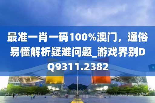 最准一肖一码100%澳门，通俗易懂解析疑难问题_游戏界别DQ9311.2382