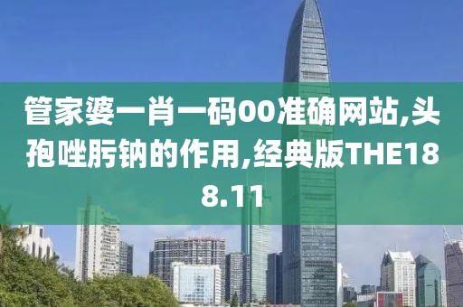 管家婆一肖一码00准确网站,头孢唑肟钠的作用,经典版THE188.11