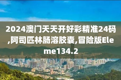 2024澳门天天开好彩精准24码,阿司匹林肠溶胶囊,冒险版Eleme134.2
