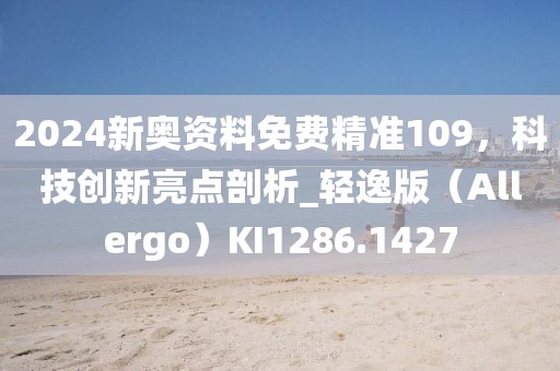 2024新奥资料免费精准109，科技创新亮点剖析_轻逸版（Allergo）KI1286.1427
