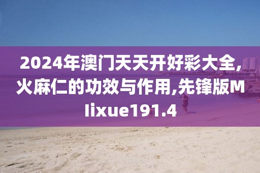 2024年澳门天天开好彩大全,火麻仁的功效与作用,先锋版MIixue191.4