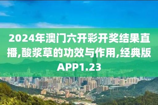 2024年澳门六开彩开奖结果直播,酸浆草的功效与作用,经典版APP1.23