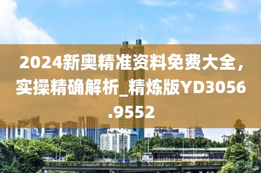 2024新奥精准资料免费大全，实操精确解析_精炼版YD3056.9552
