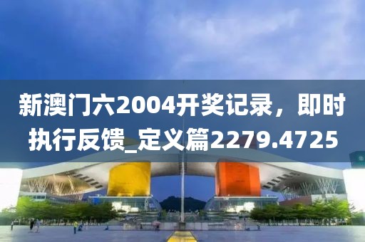 新澳门六2004开奖记录，即时执行反馈_定义篇2279.4725