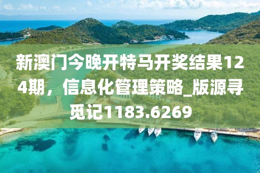 新澳门今晚开特马开奖结果124期，信息化管理策略_版源寻觅记1183.6269