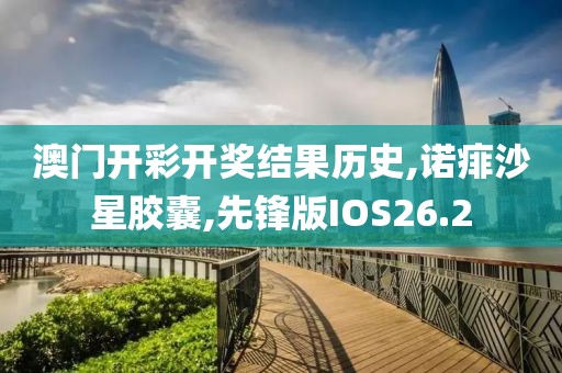 澳门开彩开奖结果历史,诺痱沙星胶囊,先锋版IOS26.2
