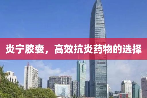 炎宁胶囊，高效抗炎药物的选择