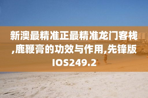 新澳最精准正最精准龙门客栈,鹿鞭膏的功效与作用,先锋版IOS249.2