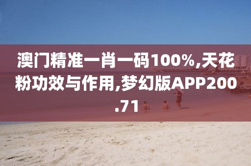 澳门精准一肖一码100%,天花粉功效与作用,梦幻版APP200.71