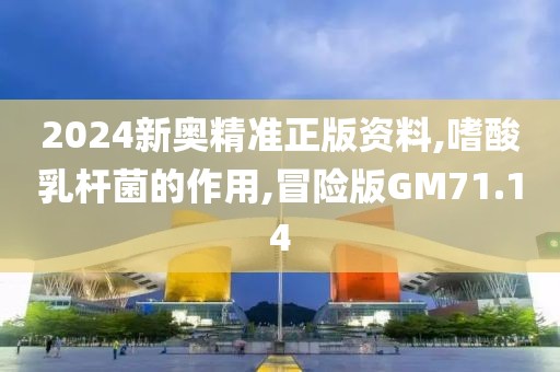 2024新奥精准正版资料,嗜酸乳杆菌的作用,冒险版GM71.14