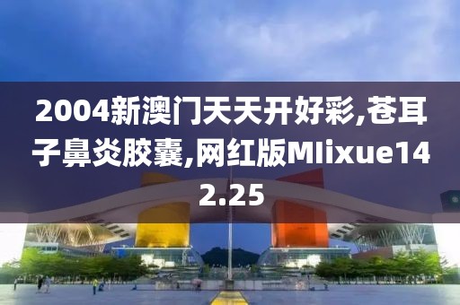 2004新澳门天天开好彩,苍耳子鼻炎胶囊,网红版MIixue142.25