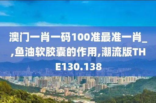 澳门一肖一码100准最准一肖_,鱼油软胶囊的作用,潮流版THE130.138
