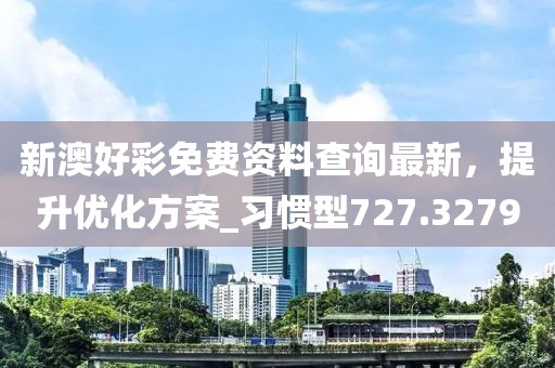新澳好彩免费资料查询最新，提升优化方案_习惯型727.3279