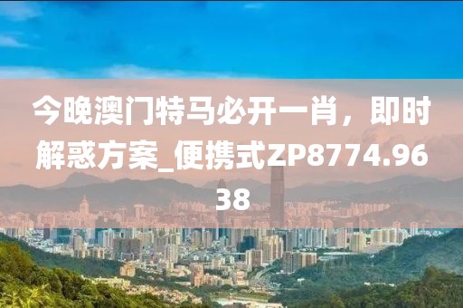 今晚澳门特马必开一肖，即时解惑方案_便携式ZP8774.9638