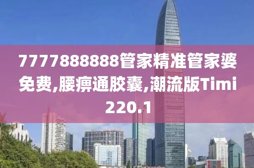 7777888888管家精准管家婆免费,腰痹通胶囊,潮流版Timi220.1