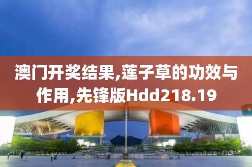 澳门开奖结果,莲子草的功效与作用,先锋版Hdd218.19