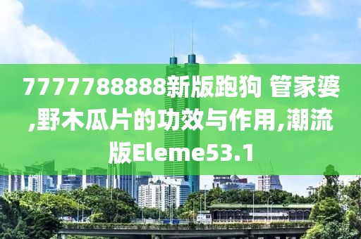 7777788888新版跑狗 管家婆,野木瓜片的功效与作用,潮流版Eleme53.1