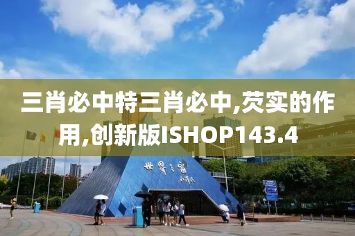三肖必中特三肖必中,芡实的作用,创新版ISHOP143.4