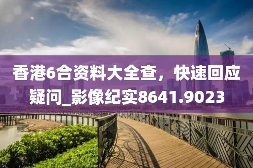 香港6合资料大全查，快速回应疑问_影像纪实8641.9023
