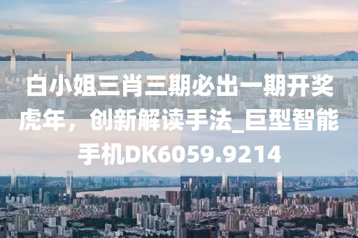 白小姐三肖三期必出一期开奖虎年，创新解读手法_巨型智能手机DK6059.9214