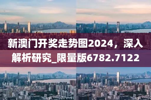 新澳门开奖走势图2024，深入解析研究_限量版6782.7122