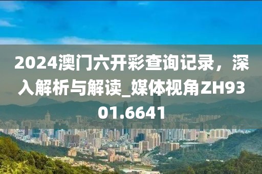 2024澳门六开彩查询记录，深入解析与解读_媒体视角ZH9301.6641