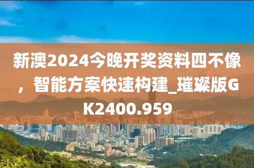 新澳2024今晚开奖资料四不像，智能方案快速构建_璀璨版GK2400.959