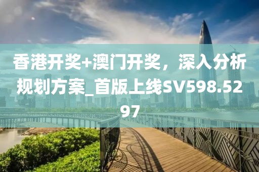 香港开奖+澳门开奖，深入分析规划方案_首版上线SV598.5297
