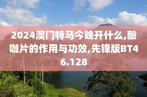 2024澳门特马今晚开什么,酚咖片的作用与功效,先锋版BT46.128