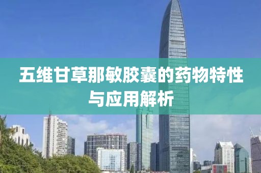 五维甘草那敏胶囊的药物特性与应用解析